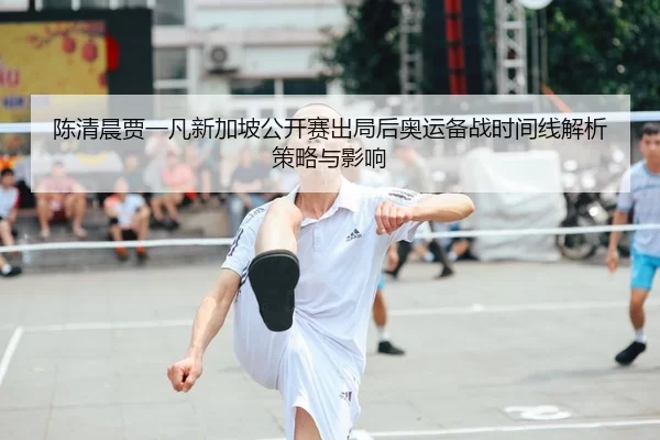 陈清晨贾一凡新加坡公开赛出局后奥运备战时间线解析策略与影响