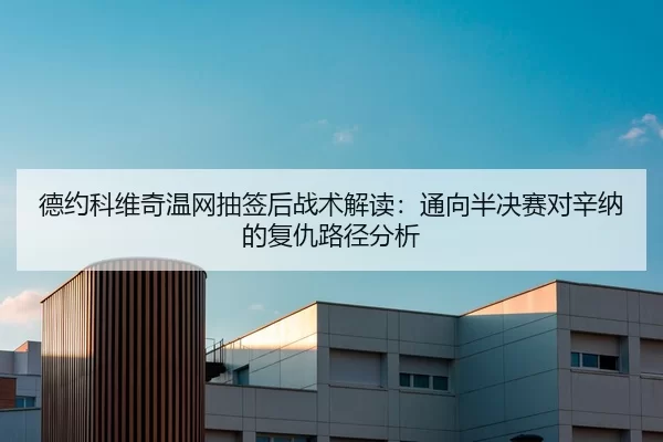 德约科维奇温网抽签后战术解读：通向半决赛对辛纳的复仇路径分析