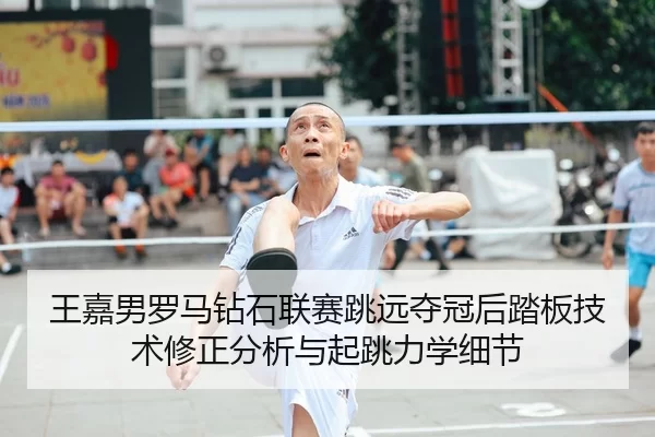 王嘉男罗马钻石联赛跳远夺冠后踏板技术修正分析与起跳力学细节