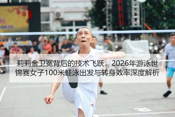 莉莉金卫冕背后的技术飞跃：2026年游泳世锦赛女子100米蛙泳出发与转身效率深度解析