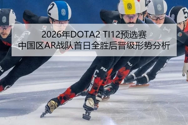 2026年DOTA2 TI12预选赛中国区AR战队首日全胜后晋级形势分析
