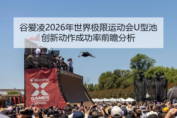谷爱凌2026年世界极限运动会U型池创新动作成功率前瞻分析